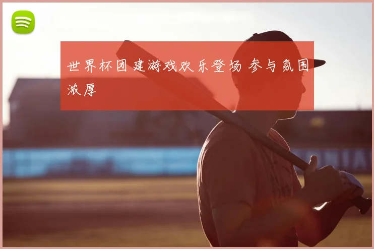 世界杯团建游戏欢乐登场 参与氛围浓厚