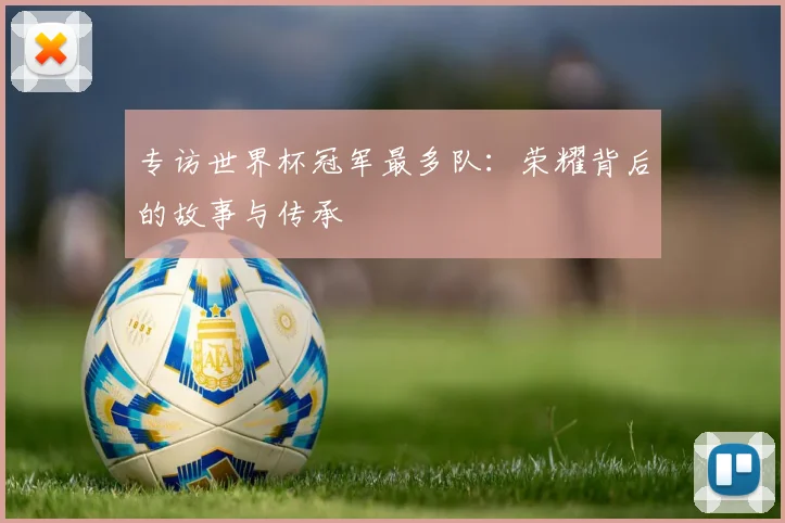 专访世界杯冠军最多队：荣耀背后的故事与传承