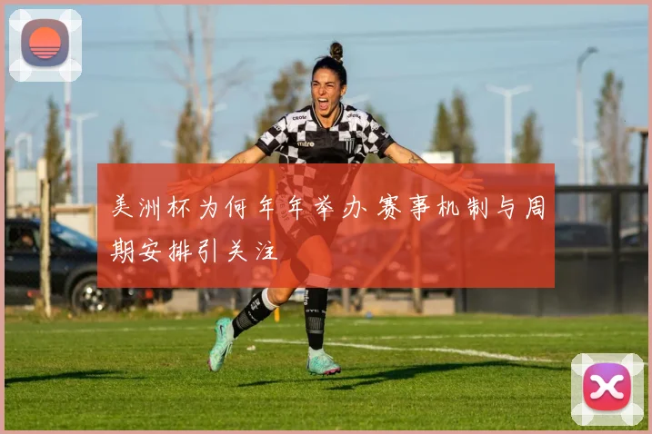 美洲杯为何年年举办 赛事机制与周期安排引关注