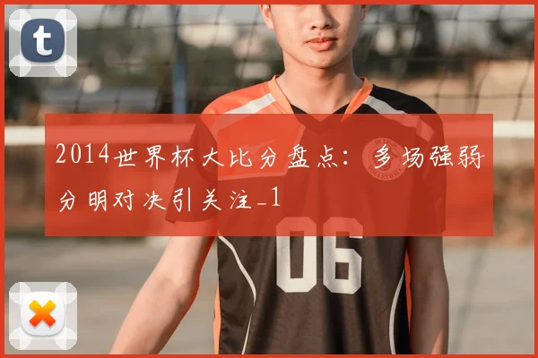 2014世界杯大比分盘点:多场强弱分明对决引关注_1