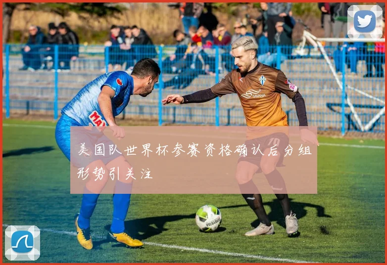 美国队世界杯参赛资格确认后分组形势引关注