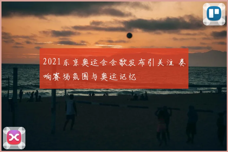 2021东京奥运会会歌发布引关注 奏响赛场氛围与奥运记忆