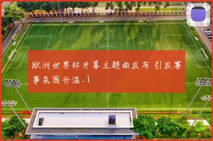 欧洲世界杯开幕主题曲发布 引发赛事氛围升温_1