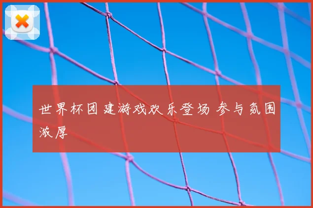世界杯团建游戏欢乐登场 参与氛围浓厚