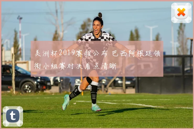 美洲杯2019赛程公布 巴西阿根廷领衔小组赛对决看点清晰