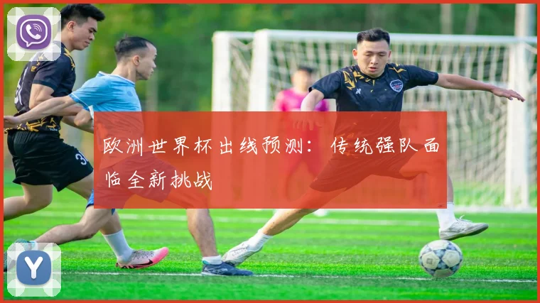 欧洲世界杯出线预测：传统强队面临全新挑战