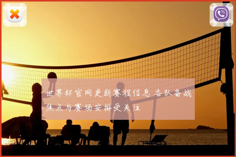 世界杯官网更新赛程信息 各队备战焦点与赛场安排受关注