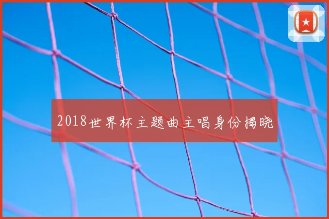 2018世界杯主题曲主唱身份揭晓