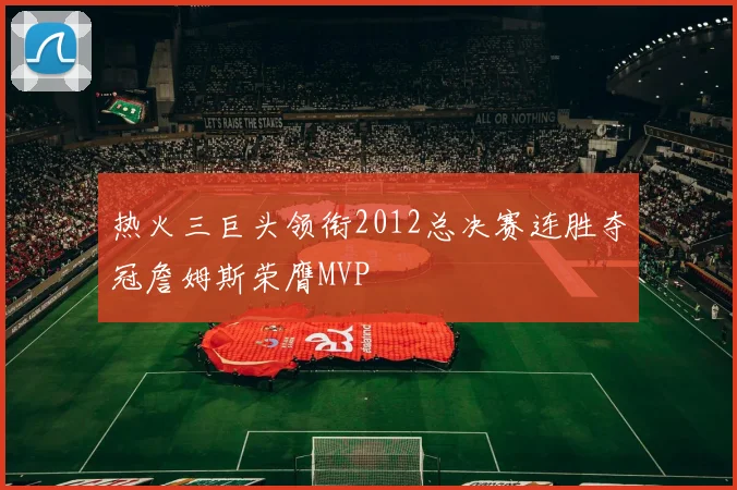 热火三巨头领衔2012总决赛连胜夺冠詹姆斯荣膺MVP