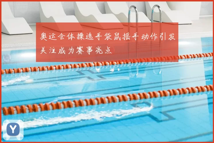 奥运会体操选手袋鼠摇手动作引发关注成为赛事亮点