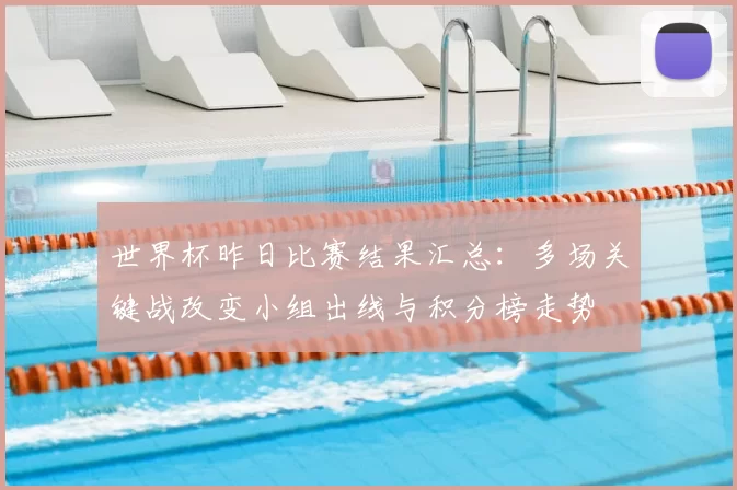 世界杯昨日比赛结果汇总：多场关键战改变小组出线与积分榜走势