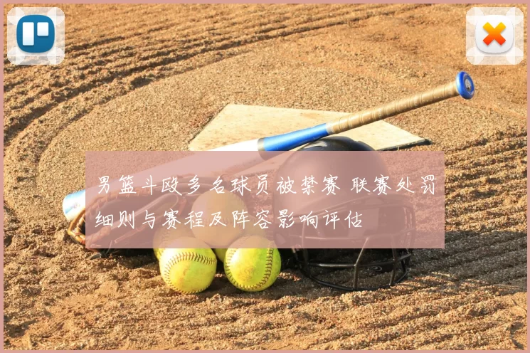 男篮斗殴多名球员被禁赛 联赛处罚细则与赛程及阵容影响评估