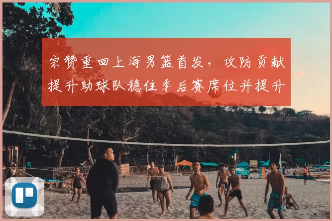 宗赞重回上海男篮首发，攻防贡献提升助球队稳住季后赛席位并提升排名