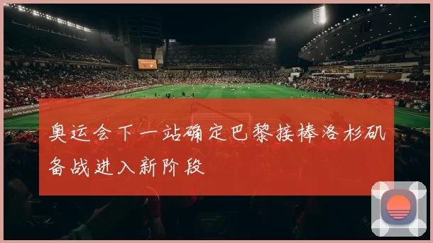 奥运会下一站确定巴黎接棒洛杉矶备战进入新阶段