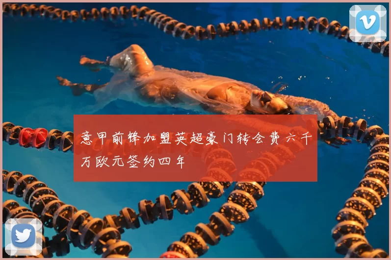 意甲前锋加盟英超豪门转会费六千万欧元签约四年