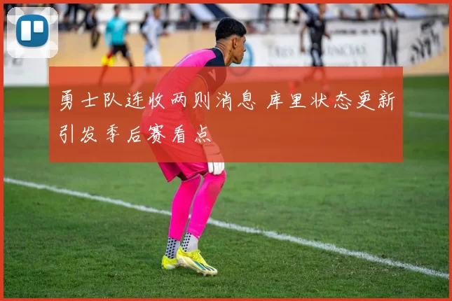 勇士队连收两则消息 库里状态更新引发季后赛看点