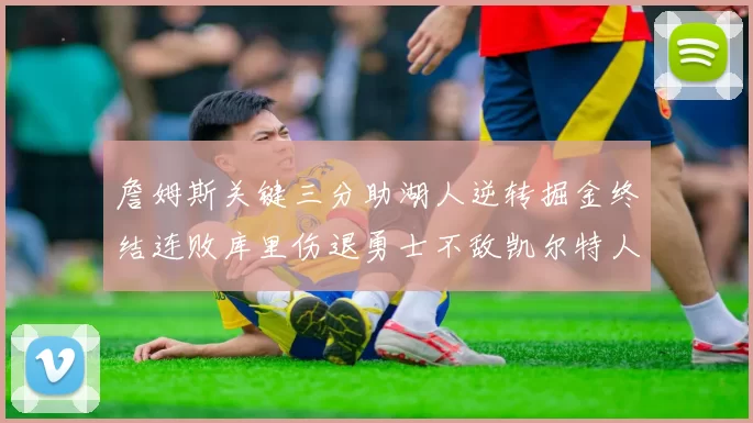 詹姆斯关键三分助湖人逆转掘金终结连败库里伤退勇士不敌凯尔特人