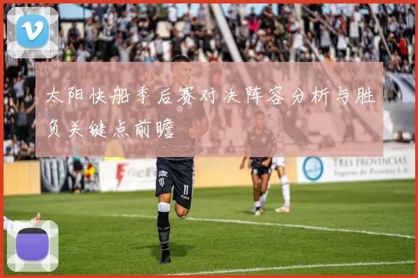 太阳快船季后赛对决阵容分析与胜负关键点前瞻