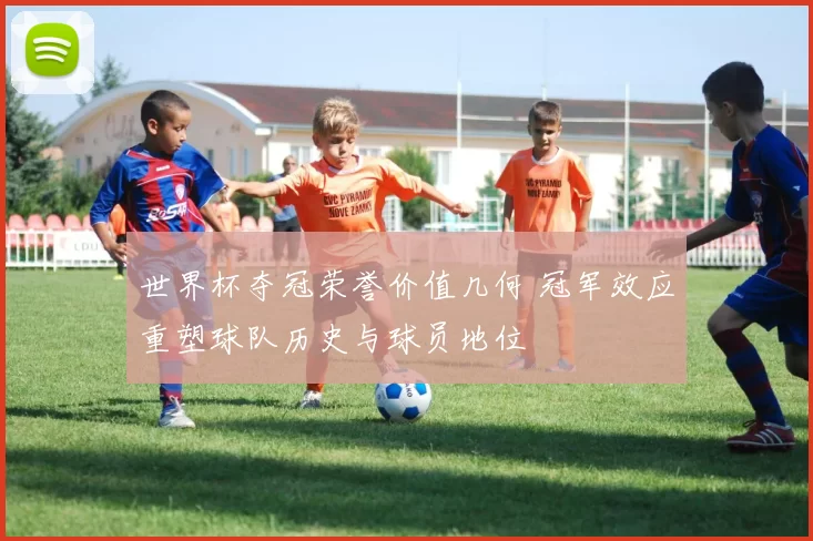 世界杯夺冠荣誉价值几何 冠军效应重塑球队历史与球员地位