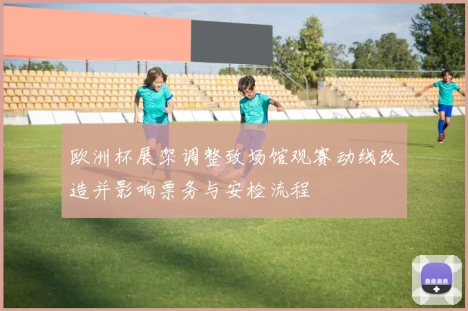 欧洲杯展架调整致场馆观赛动线改造并影响票务与安检流程