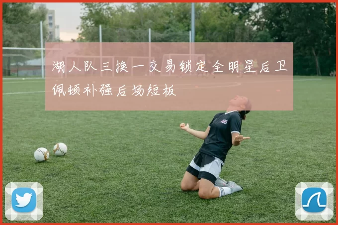 湖人队三换一交易锁定全明星后卫佩顿补强后场短板