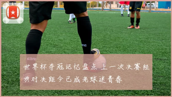 世界杯夺冠记忆盘点 上一次决赛经典对决距今已成老球迷青春