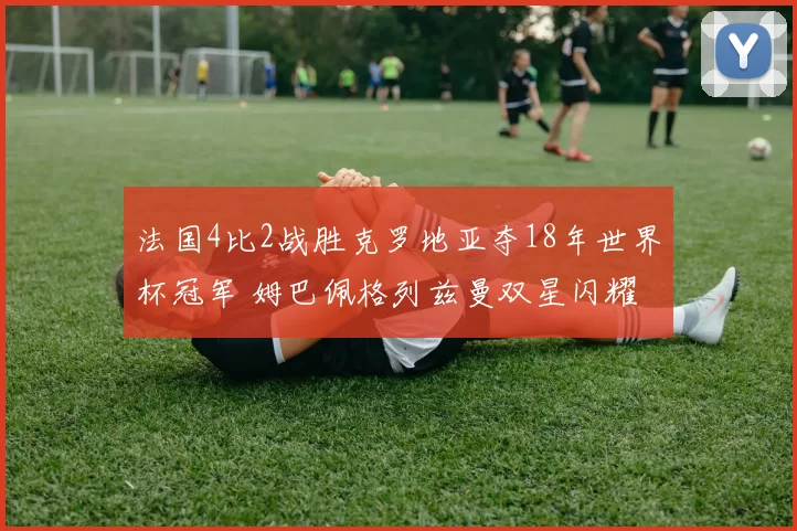 法国4比2战胜克罗地亚夺18年世界杯冠军 姆巴佩格列兹曼双星闪耀