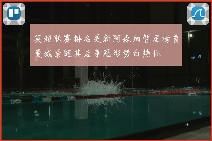 英超联赛排名更新阿森纳暂居榜首曼城紧随其后争冠形势白热化