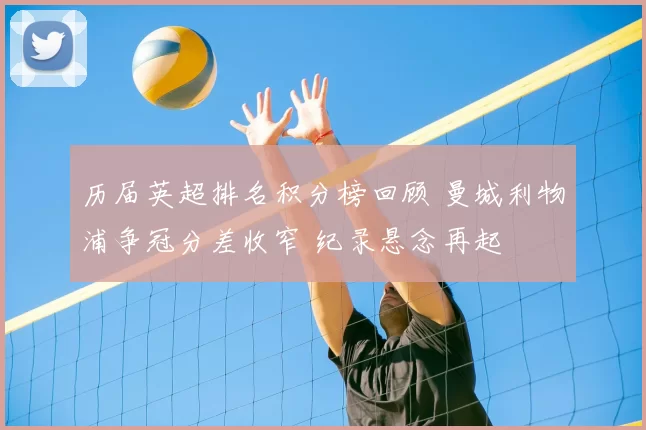 历届英超排名积分榜回顾 曼城利物浦争冠分差收窄 纪录悬念再起