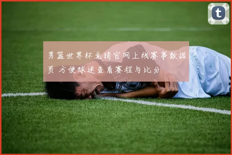 男篮世界杯竞猜官网上线赛事数据页 方便球迷查看赛程与比分