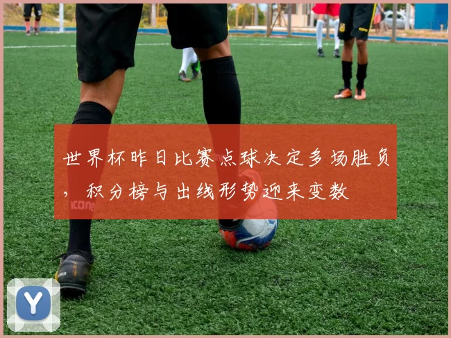 世界杯昨日比赛点球决定多场胜负，积分榜与出线形势迎来变数
