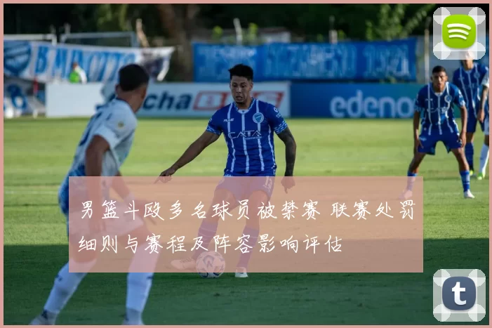 男篮斗殴多名球员被禁赛 联赛处罚细则与赛程及阵容影响评估