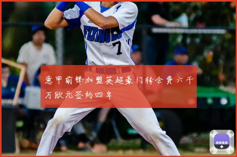 意甲前锋加盟英超豪门转会费六千万欧元签约四年