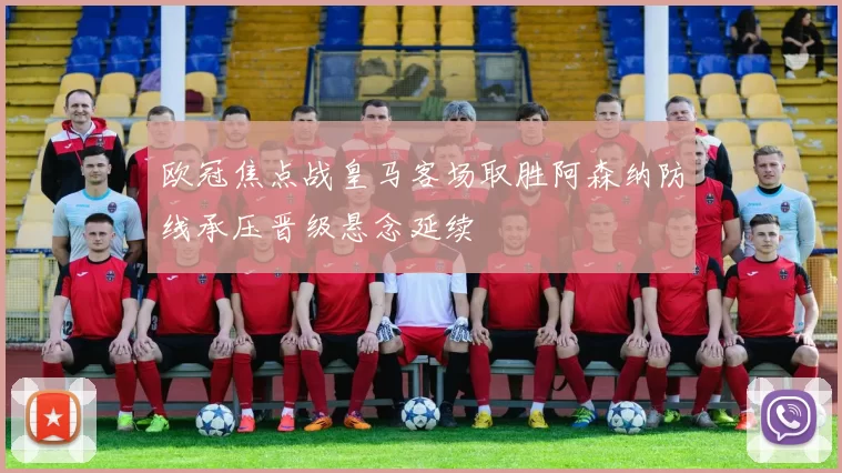 欧冠焦点战皇马客场取胜阿森纳防线承压晋级悬念延续