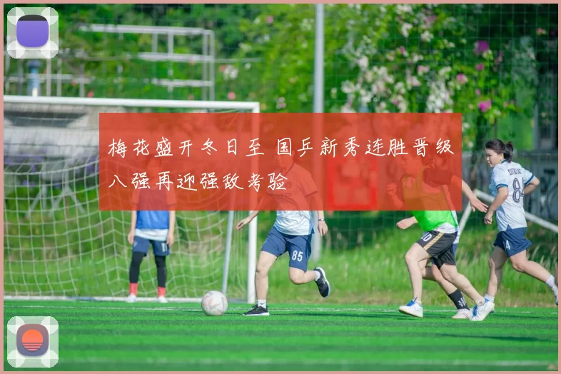 梅花盛开冬日至 国乒新秀连胜晋级八强再迎强敌考验