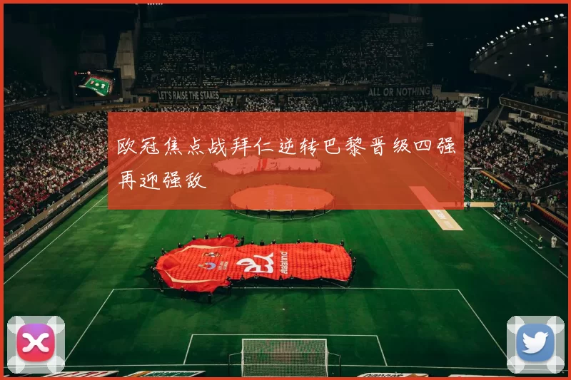 欧冠焦点战拜仁逆转巴黎晋级四强再迎强敌