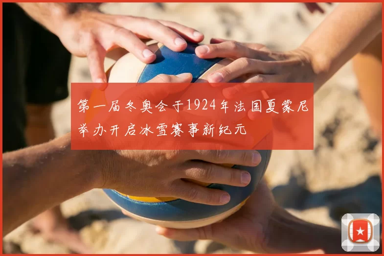 第一届冬奥会于1924年法国夏蒙尼举办开启冰雪赛事新纪元