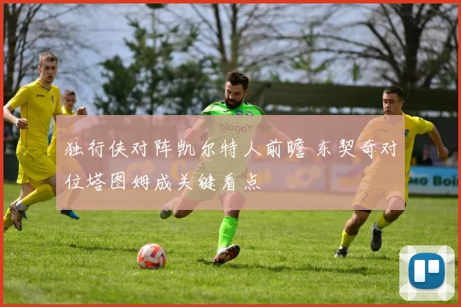 独行侠对阵凯尔特人前瞻 东契奇对位塔图姆成关键看点