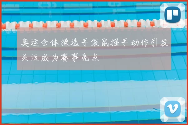 奥运会体操选手袋鼠摇手动作引发关注成为赛事亮点