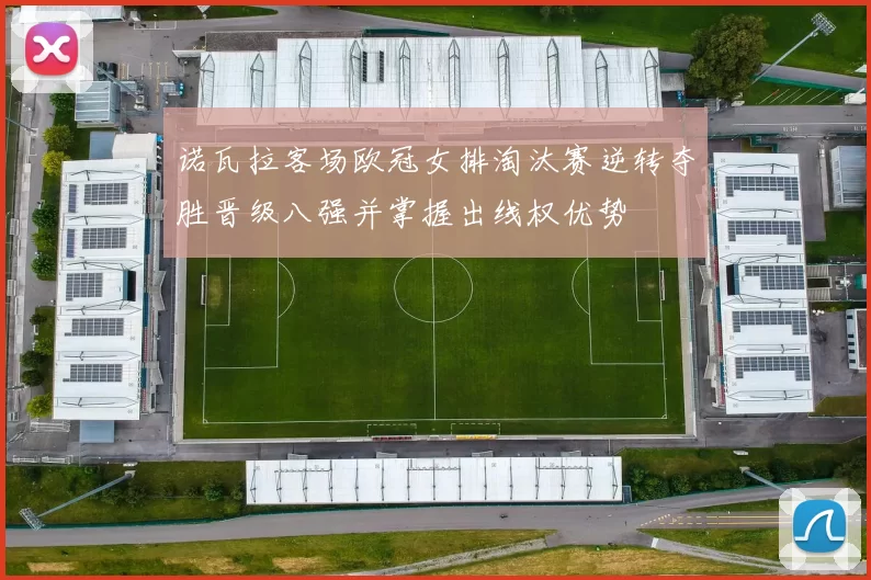 诺瓦拉客场欧冠女排淘汰赛逆转夺胜晋级八强并掌握出线权优势