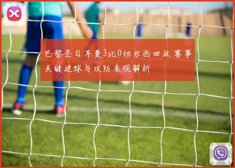 巴黎圣日耳曼3比0切尔西回放 赛事关键进球与攻防表现解析