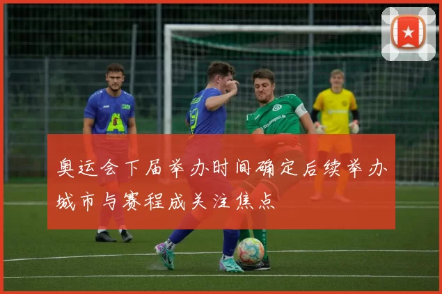 奥运会下届举办时间确定后续举办城市与赛程成关注焦点