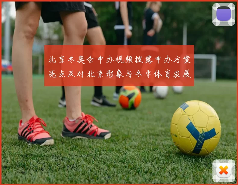 北京冬奥会申办视频披露申办方案亮点及对北京形象与冬季体育发展的影响