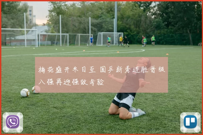 梅花盛开冬日至 国乒新秀连胜晋级八强再迎强敌考验