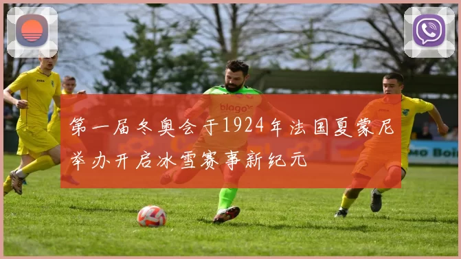 第一届冬奥会于1924年法国夏蒙尼举办开启冰雪赛事新纪元