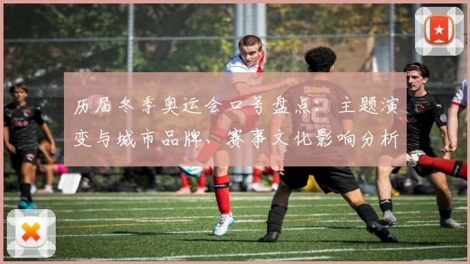 历届冬季奥运会口号盘点：主题演变与城市品牌、赛事文化影响分析