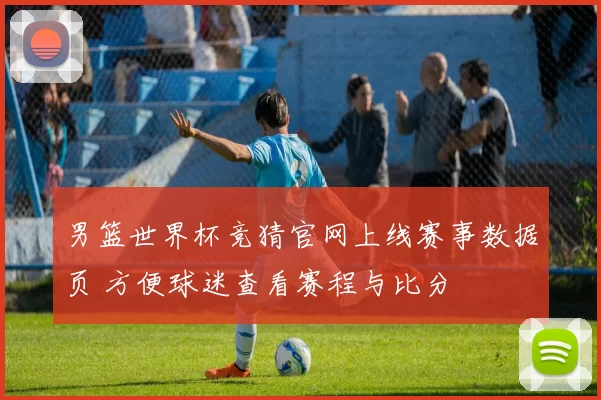 男篮世界杯竞猜官网上线赛事数据页 方便球迷查看赛程与比分