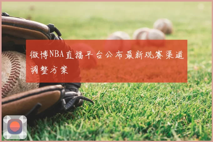 微博NBA直播平台公布最新观赛渠道调整方案