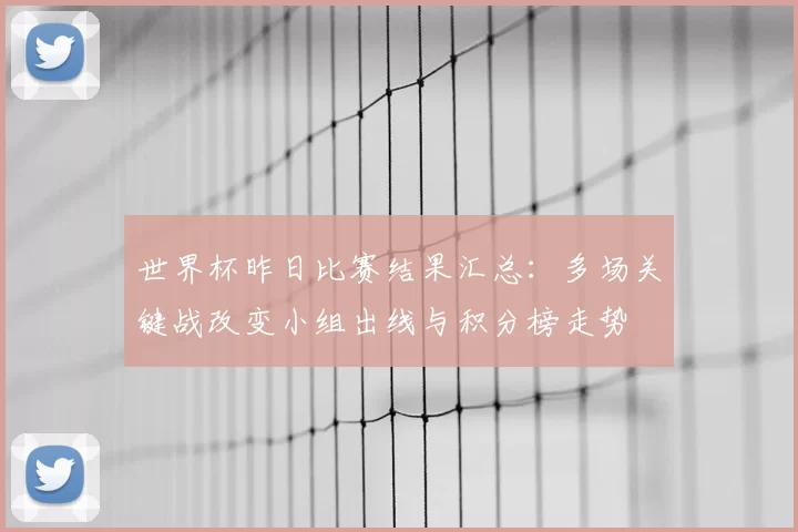 世界杯昨日比赛结果汇总：多场关键战改变小组出线与积分榜走势