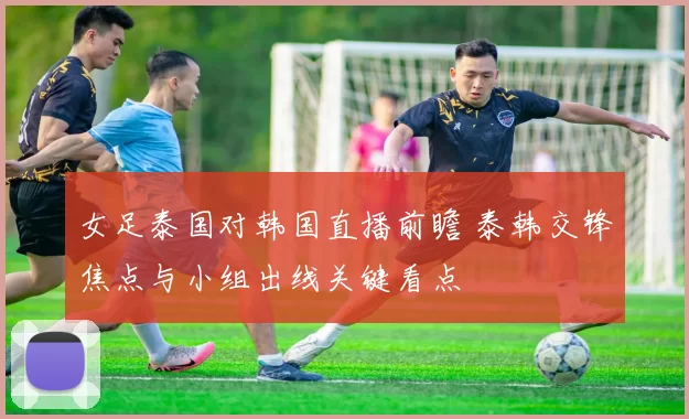 女足泰国对韩国直播前瞻 泰韩交锋焦点与小组出线关键看点